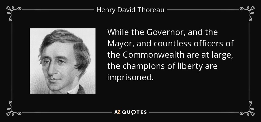 While the Governor, and the Mayor, and countless officers of the Commonwealth are at large, the champions of liberty are imprisoned. - Henry David Thoreau