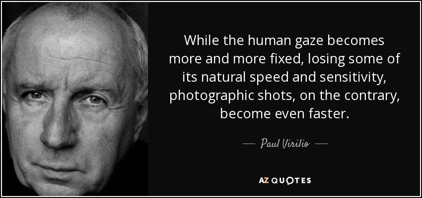 While the human gaze becomes more and more fixed, losing some of its natural speed and sensitivity, photographic shots, on the contrary, become even faster. - Paul Virilio