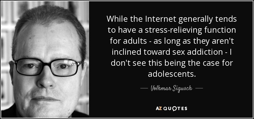 While the Internet generally tends to have a stress-relieving function for adults - as long as they aren't inclined toward sex addiction - I don't see this being the case for adolescents. - Volkmar Sigusch