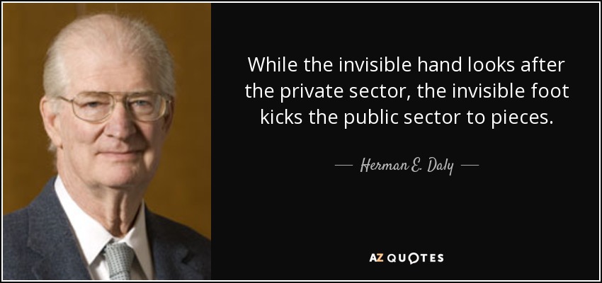 While the invisible hand looks after the private sector, the invisible foot kicks the public sector to pieces. - Herman E. Daly