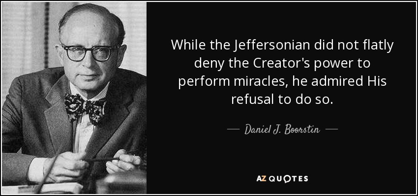 While the Jeffersonian did not flatly deny the Creator's power to perform miracles, he admired His refusal to do so. - Daniel J. Boorstin