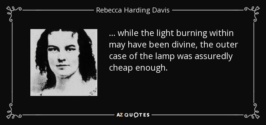 ... while the light burning within may have been divine, the outer case of the lamp was assuredly cheap enough. - Rebecca Harding Davis