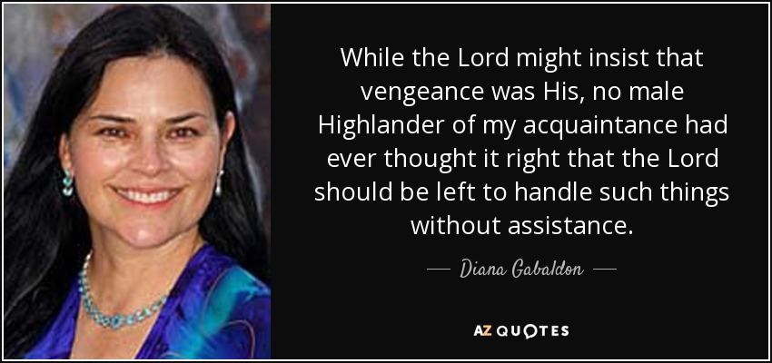 While the Lord might insist that vengeance was His, no male Highlander of my acquaintance had ever thought it right that the Lord should be left to handle such things without assistance. - Diana Gabaldon