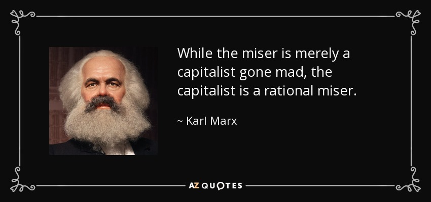 While the miser is merely a capitalist gone mad, the capitalist is a rational miser. - Karl Marx