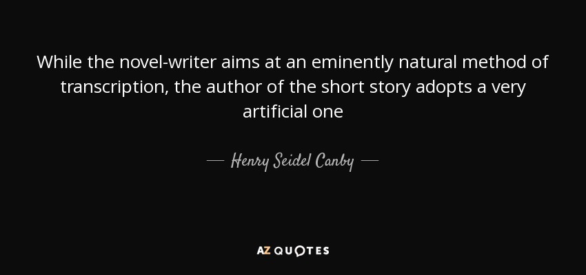 While the novel-writer aims at an eminently natural method of transcription, the author of the short story adopts a very artificial one - Henry Seidel Canby