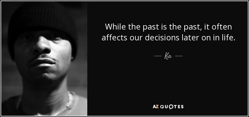 While the past is the past, it often affects our decisions later on in life. - Ka