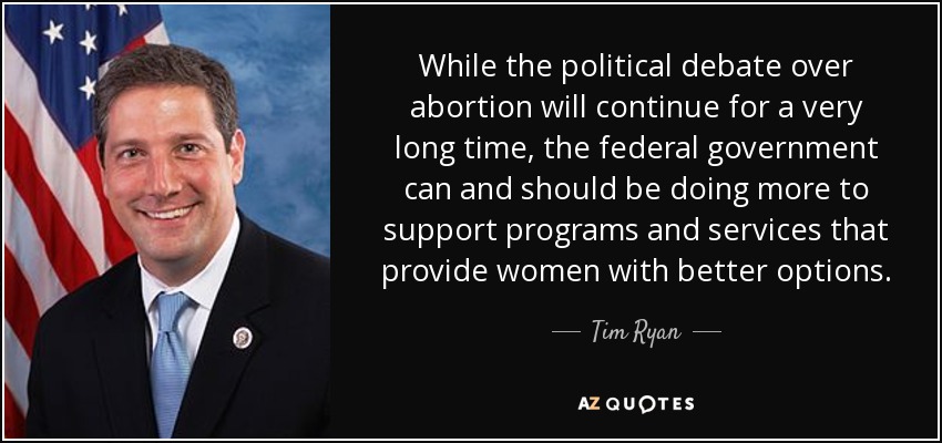 While the political debate over abortion will continue for a very long time, the federal government can and should be doing more to support programs and services that provide women with better options. - Tim Ryan