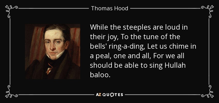 While the steeples are loud in their joy, To the tune of the bells' ring-a-ding, Let us chime in a peal, one and all, For we all should be able to sing Hullah baloo. - Thomas Hood