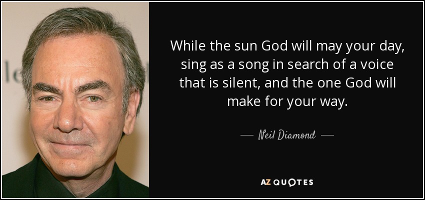 While the sun God will may your day, sing as a song in search of a voice that is silent, and the one God will make for your way. - Neil Diamond