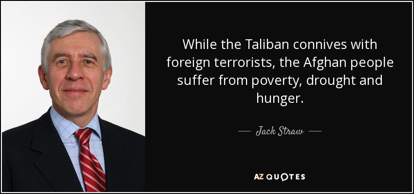 While the Taliban connives with foreign terrorists, the Afghan people suffer from poverty, drought and hunger. - Jack Straw
