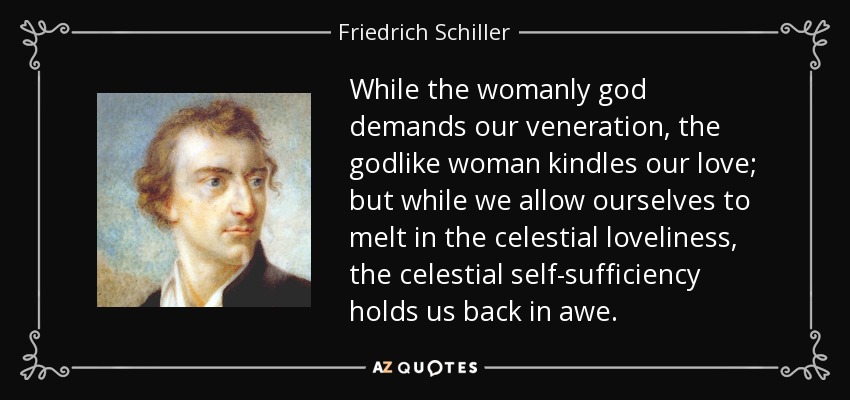 While the womanly god demands our veneration, the godlike woman kindles our love; but while we allow ourselves to melt in the celestial loveliness, the celestial self-sufficiency holds us back in awe. - Friedrich Schiller