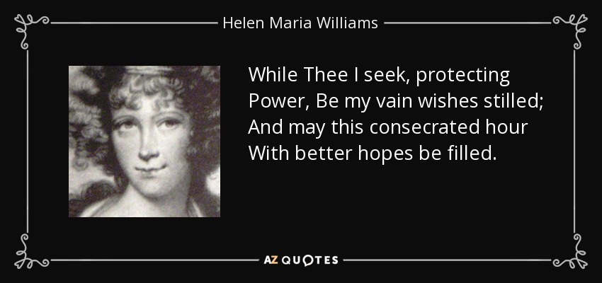 While Thee I seek, protecting Power, Be my vain wishes stilled; And may this consecrated hour With better hopes be filled. - Helen Maria Williams