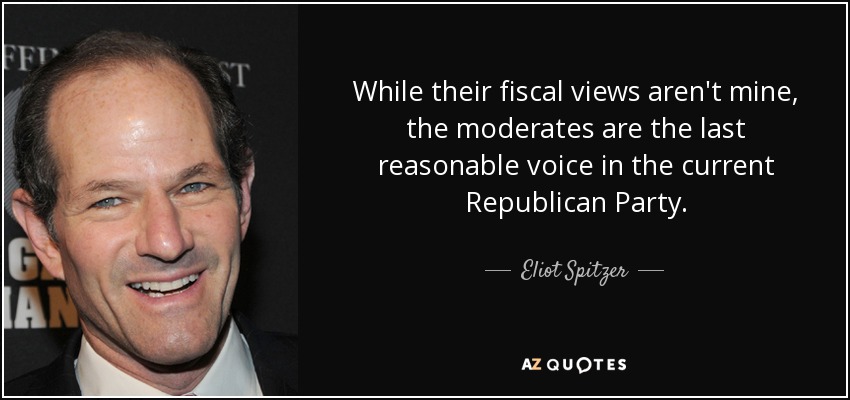 While their fiscal views aren't mine, the moderates are the last reasonable voice in the current Republican Party. - Eliot Spitzer