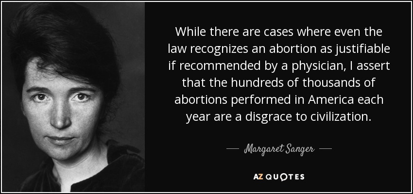 While there are cases where even the law recognizes an abortion as justifiable if recommended by a physician, I assert that the hundreds of thousands of abortions performed in America each year are a disgrace to civilization. - Margaret Sanger