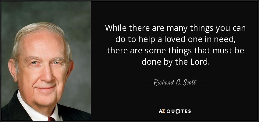While there are many things you can do to help a loved one in need, there are some things that must be done by the Lord. - Richard G. Scott