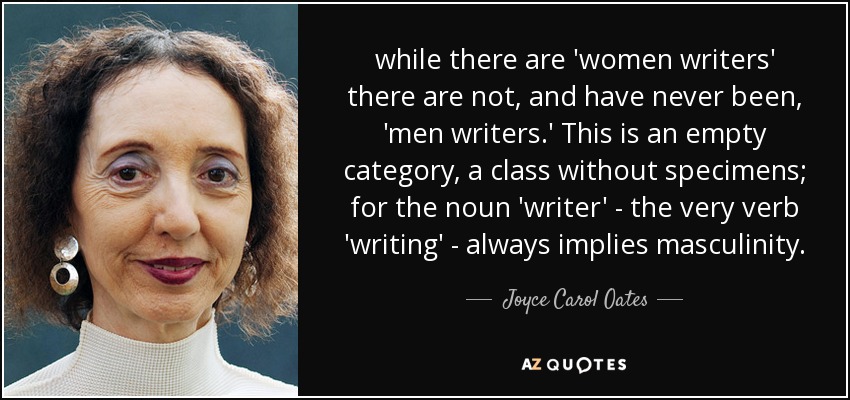 while there are 'women writers' there are not, and have never been, 'men writers.' This is an empty category, a class without specimens; for the noun 'writer' - the very verb 'writing' - always implies masculinity. - Joyce Carol Oates