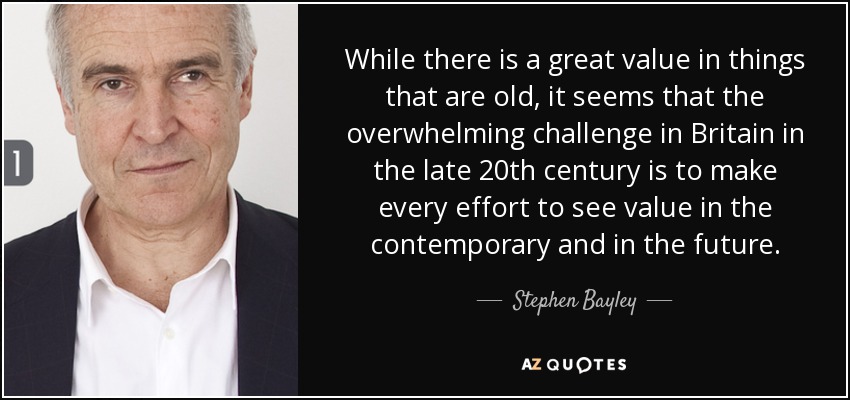 While there is a great value in things that are old, it seems that the overwhelming challenge in Britain in the late 20th century is to make every effort to see value in the contemporary and in the future. - Stephen Bayley