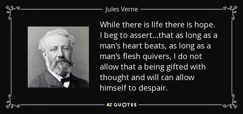 While there is life there is hope. I beg to assert...that as long as a man's heart beats, as long as a man's flesh quivers, I do not allow that a being gifted with thought and will can allow himself to despair. - Jules Verne