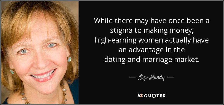 While there may have once been a stigma to making money, high-earning women actually have an advantage in the dating-and-marriage market. - Liza Mundy