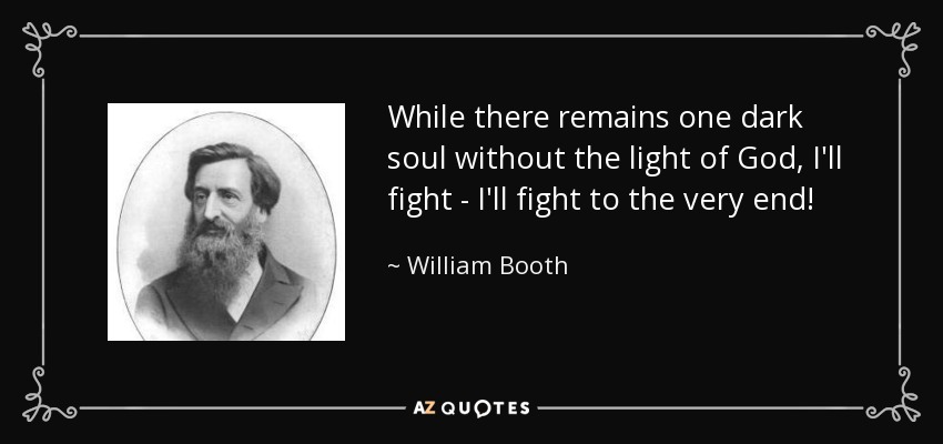 While there remains one dark soul without the light of God, I'll fight - I'll fight to the very end! - William Booth