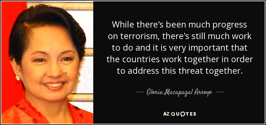 While there's been much progress on terrorism, there's still much work to do and it is very important that the countries work together in order to address this threat together. - Gloria Macapagal Arroyo