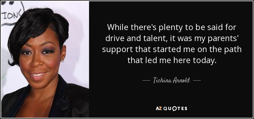 While there's plenty to be said for drive and talent, it was my parents' support that started me on the path that led me here today. - Tichina Arnold