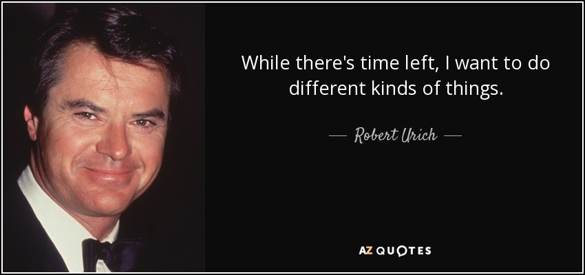 While there's time left, I want to do different kinds of things. - Robert Urich