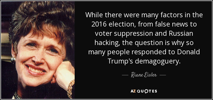 While there were many factors in the 2016 election, from false news to voter suppression and Russian hacking, the question is why so many people responded to Donald Trump's demagoguery. - Riane Eisler
