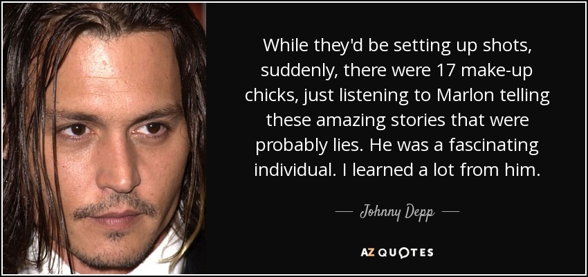 While they'd be setting up shots, suddenly, there were 17 make-up chicks, just listening to Marlon telling these amazing stories that were probably lies. He was a fascinating individual. I learned a lot from him. - Johnny Depp