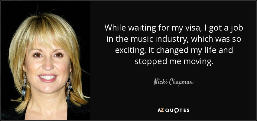 While waiting for my visa, I got a job in the music industry, which was so exciting, it changed my life and stopped me moving. - Nicki Chapman