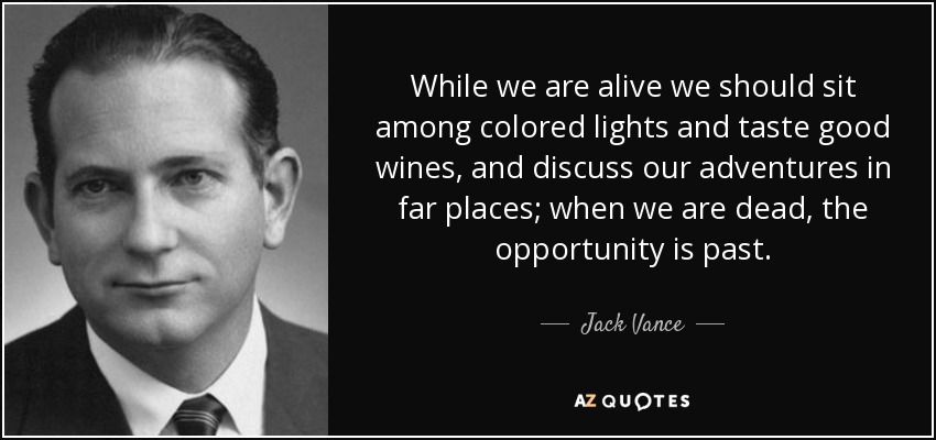 While we are alive we should sit among colored lights and taste good wines, and discuss our adventures in far places; when we are dead, the opportunity is past. - Jack Vance