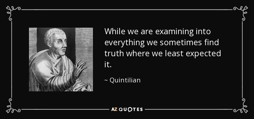 While we are examining into everything we sometimes find truth where we least expected it. - Quintilian