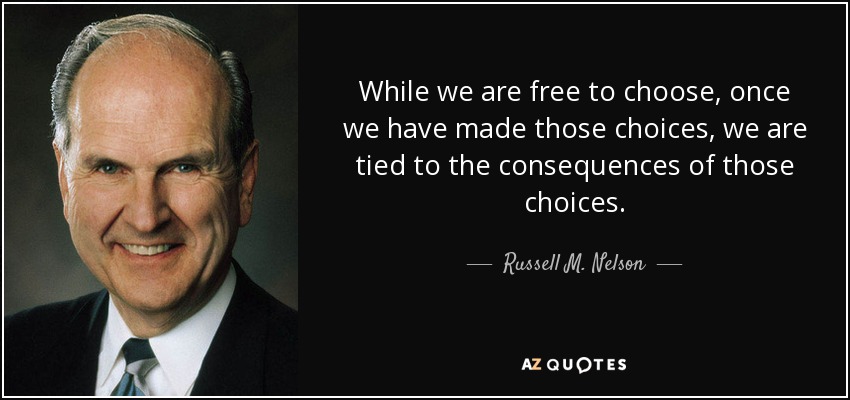 While we are free to choose, once we have made those choices, we are tied to the consequences of those choices. - Russell M. Nelson