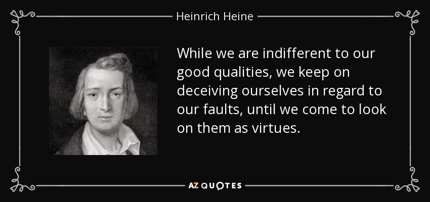 While we are indifferent to our good qualities, we keep on deceiving ourselves in regard to our faults, until we come to look on them as virtues. - Heinrich Heine