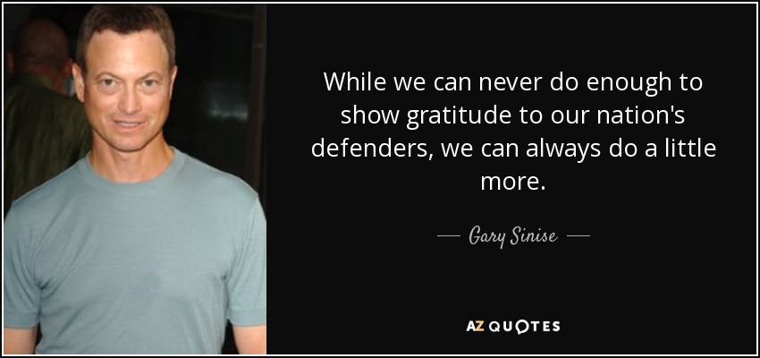 While we can never do enough to show gratitude to our nation's defenders, we can always do a little more. - Gary Sinise