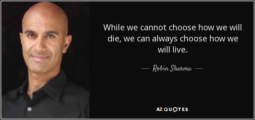 While we cannot choose how we will die, we can always choose how we will live. - Robin Sharma