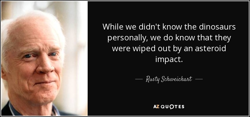 While we didn't know the dinosaurs personally, we do know that they were wiped out by an asteroid impact. - Rusty Schweickart