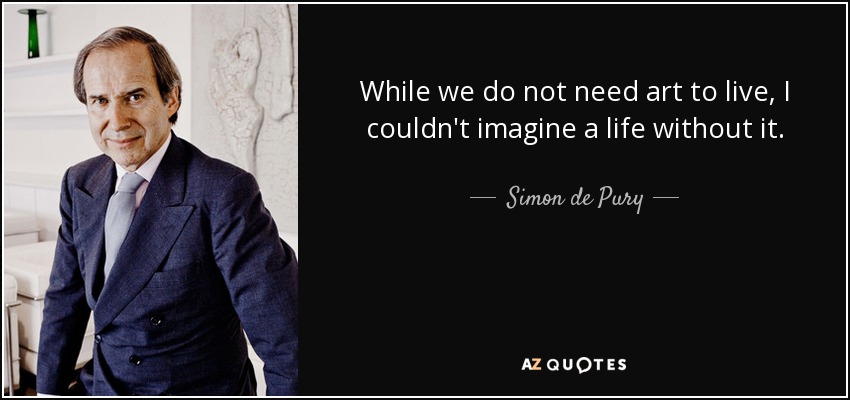 While we do not need art to live, I couldn't imagine a life without it. - Simon de Pury