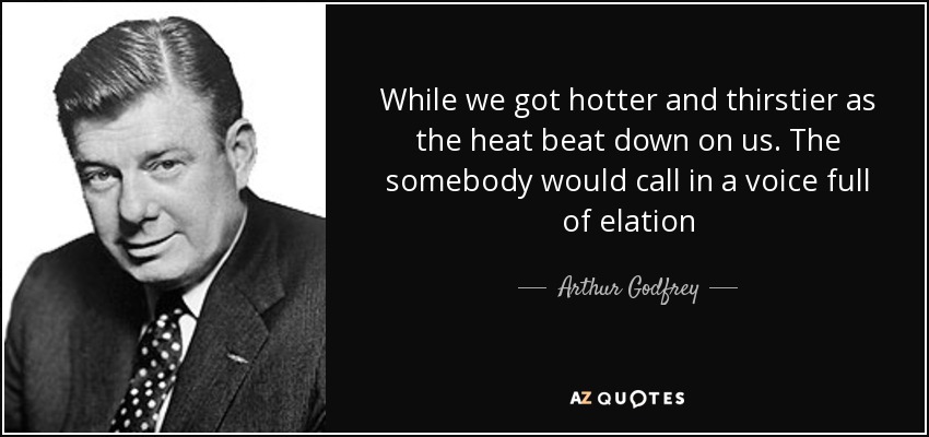 While we got hotter and thirstier as the heat beat down on us. The somebody would call in a voice full of elation - Arthur Godfrey