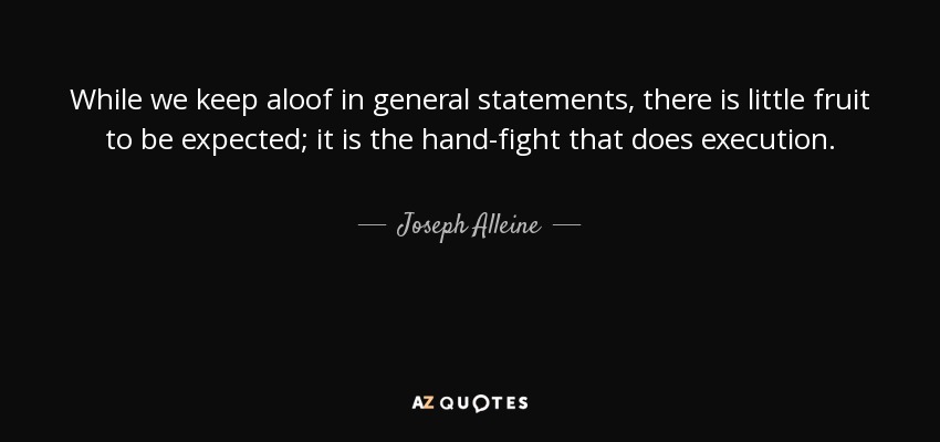 While we keep aloof in general statements, there is little fruit to be expected; it is the hand-fight that does execution. - Joseph Alleine