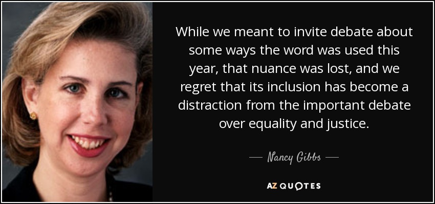 While we meant to invite debate about some ways the word was used this year, that nuance was lost, and we regret that its inclusion has become a distraction from the important debate over equality and justice. - Nancy Gibbs