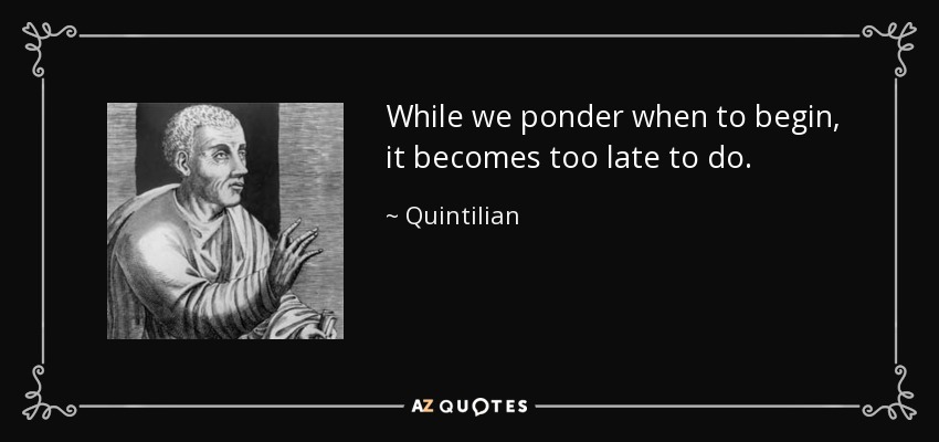 While we ponder when to begin, it becomes too late to do. - Quintilian