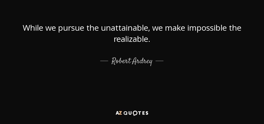While we pursue the unattainable, we make impossible the realizable. - Robert Ardrey