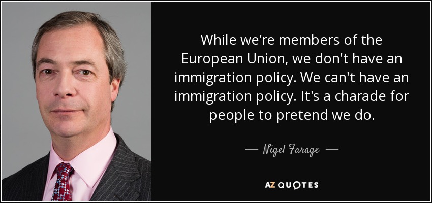 While we're members of the European Union, we don't have an immigration policy. We can't have an immigration policy. It's a charade for people to pretend we do. - Nigel Farage