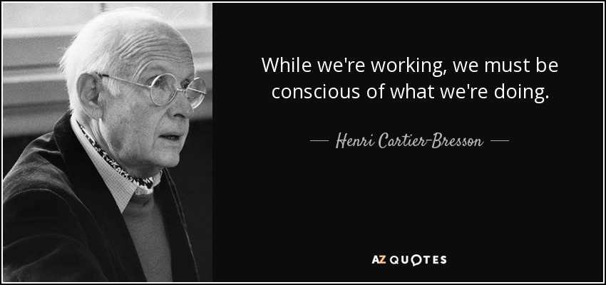 While we're working, we must be conscious of what we're doing. - Henri Cartier-Bresson