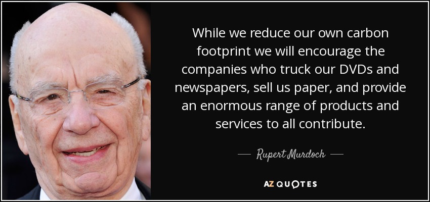 While we reduce our own carbon footprint we will encourage the companies who truck our DVDs and newspapers, sell us paper, and provide an enormous range of products and services to all contribute. - Rupert Murdoch