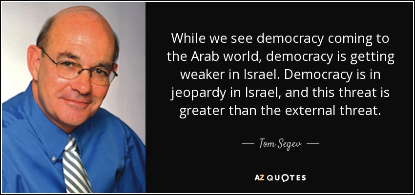 While we see democracy coming to the Arab world, democracy is getting weaker in Israel. Democracy is in jeopardy in Israel, and this threat is greater than the external threat. - Tom Segev