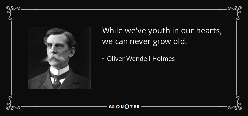 While we've youth in our hearts, we can never grow old. - Oliver Wendell Holmes, Jr.