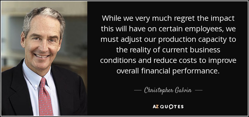 While we very much regret the impact this will have on certain employees, we must adjust our production capacity to the reality of current business conditions and reduce costs to improve overall financial performance. - Christopher Galvin