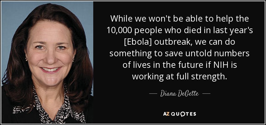 While we won't be able to help the 10,000 people who died in last year's [Ebola] outbreak, we can do something to save untold numbers of lives in the future if NIH is working at full strength. - Diana DeGette